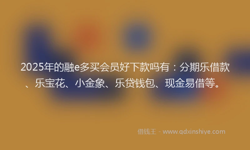 2025年的融e多买会员好下款吗有：分期乐借款、乐宝花、小金象、乐贷钱包、现金易借等。