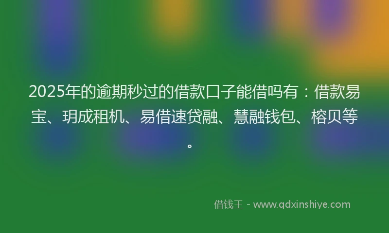 2025年的逾期秒过的借款口子能借吗有:借款易宝、玥成租机、易借速贷融、慧融钱包、榕贝等。