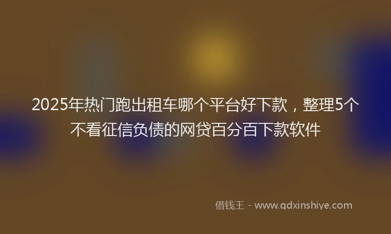 2025年热门跑出租车哪个平台好下款,整理5个不看征信负债的网贷百分百下款软件