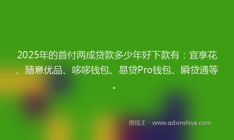 2025年的首付两成贷款多少年好下款有:宜享花、随意优品、哆哆钱包、易贷Pro钱包、瞬贷通等。