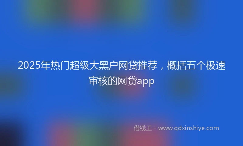 2025年热门超级大黑户网贷推荐，概括五个极速审核的网贷app