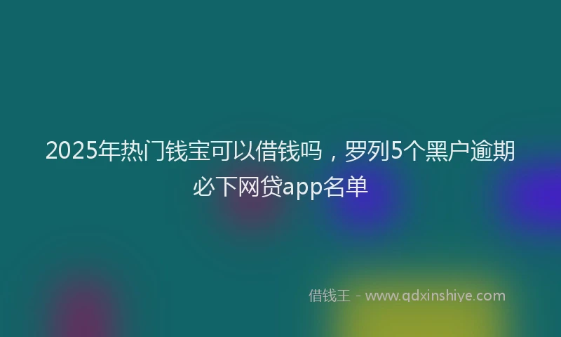 2025年热门钱宝可以借钱吗，罗列5个黑户逾期必下网贷app名单