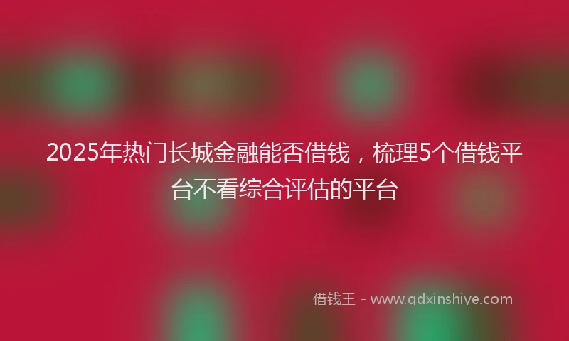 2025年热门长城金融能否借钱，梳理5个借钱平台不看综合评估的平台