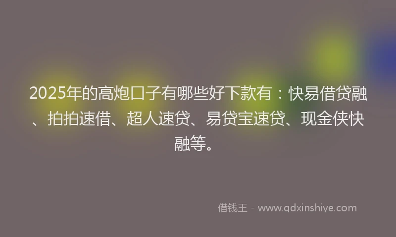 2025年的高炮口子有哪些好下款有:快易借贷融、拍拍速借、超人速贷、易贷宝速贷、现金侠快融等。