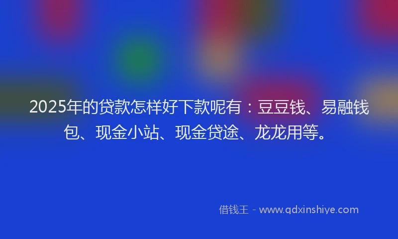 2025年的贷款怎样好下款呢有:豆豆钱、易融钱包、现金小站、现金贷途、龙龙用等。