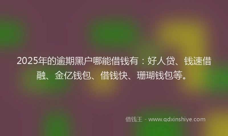2025年的逾期黑户哪能借钱有:好人贷、钱速借融、金亿钱包、借钱快、珊瑚钱包等。