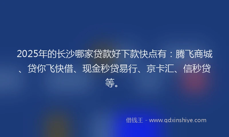 2025年的长沙哪家贷款好下款快点有：腾飞商城、贷你飞快借、现金秒贷易行、京卡汇、信秒贷等。
