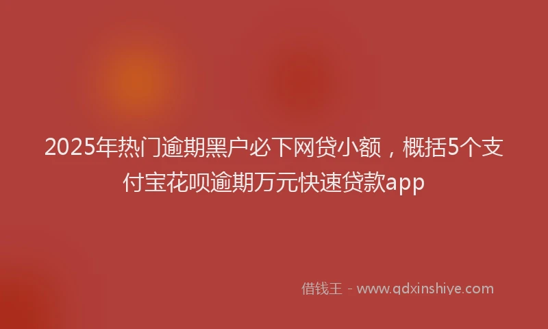 2025年热门逾期黑户必下网贷小额,概括5个支付宝花呗逾期万元快速贷款app