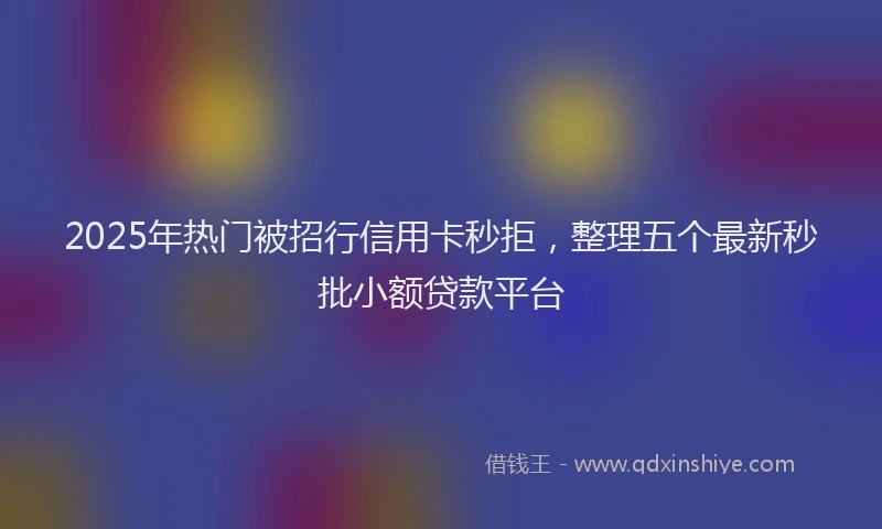 2025年热门被招行信用卡秒拒，整理五个最新秒批小额贷款平台