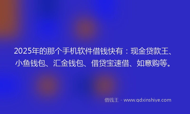 2025年的那个手机软件借钱快有：现金贷款王、小鱼钱包、汇金钱包、借贷宝速借、如意购等。