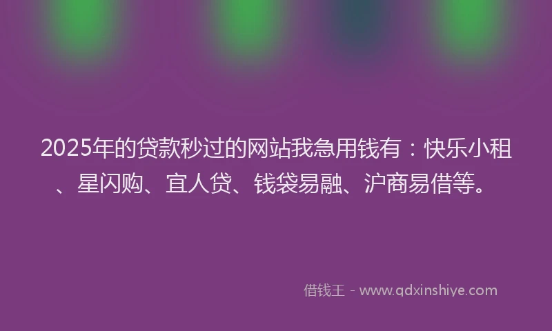 2025年的贷款秒过的网站我急用钱有：快乐小租、星闪购、宜人贷、钱袋易融、沪商易借等。