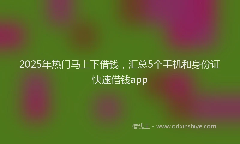 2025年热门马上下借钱,汇总5个手机和身份证快速借钱app