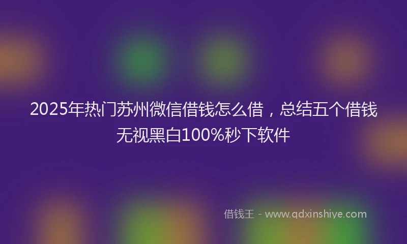 2025年热门苏州微信借钱怎么借，总结五个借钱无视黑白100%秒下软件