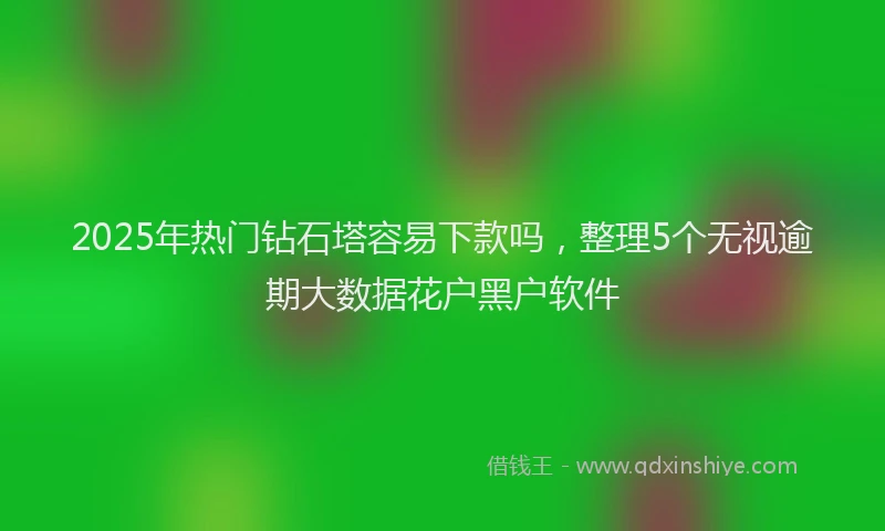 2025年热门钻石塔容易下款吗，整理5个无视逾期大数据花户黑户软件