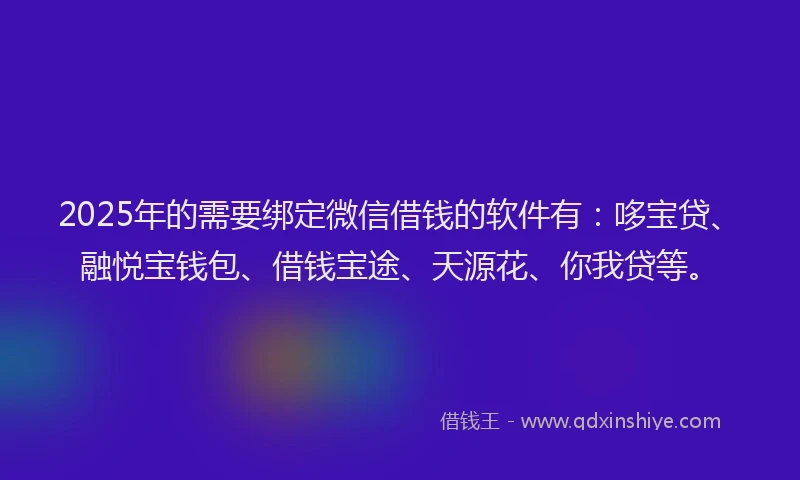 2025年的需要绑定微信借钱的软件有：哆宝贷、融悦宝钱包、借钱宝途、天源花、你我贷等。