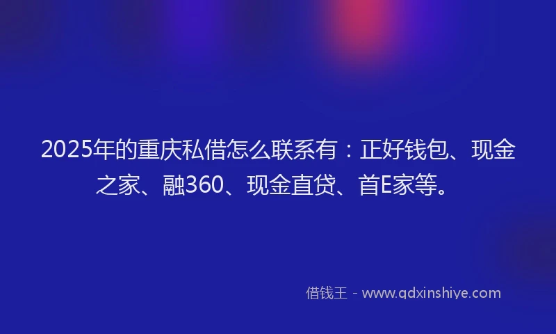 2025年的重庆私借怎么联系有：正好钱包、现金之家、融360、现金直贷、首E家等。