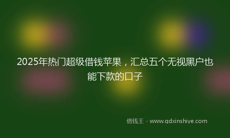 2025年热门超级借钱苹果,汇总五个无视黑户也能下款的口子