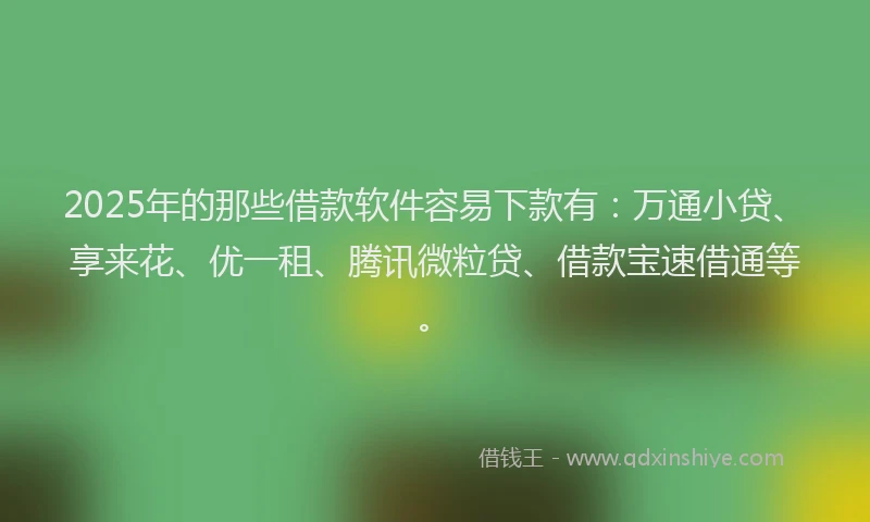 2025年的那些借款软件容易下款有:万通小贷、享来花、优一租、腾讯微粒贷、借款宝速借通等。