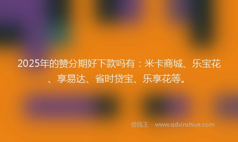 2025年的赞分期好下款吗有：米卡商城、乐宝花、享易达、省时贷宝、乐享花等。