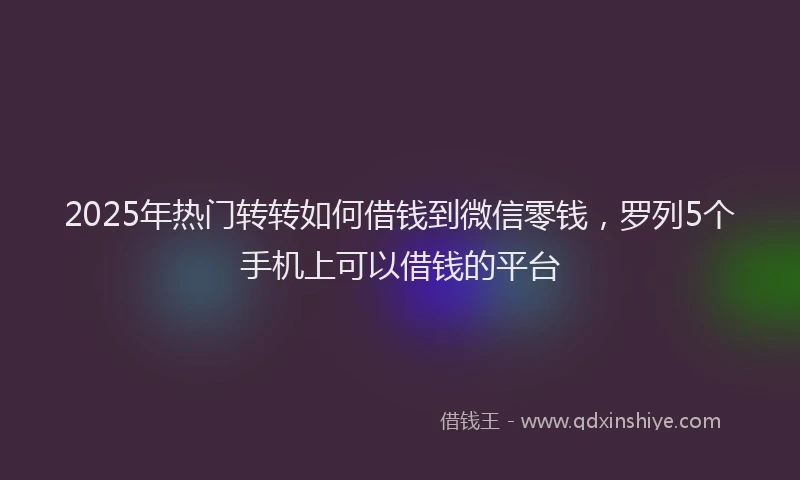 2025年热门转转如何借钱到微信零钱,罗列5个手机上可以借钱的平台