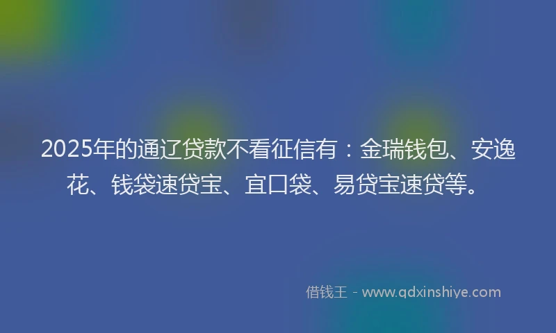 2025年的通辽贷款不看征信有:金瑞钱包、安逸花、钱袋速贷宝、宜口袋、易贷宝速贷等。