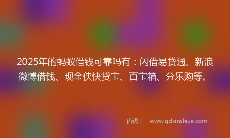2025年的蚂蚁借钱可靠吗有：闪借易贷通、新浪微博借钱、现金侠快贷宝、百宝箱、分乐购等。