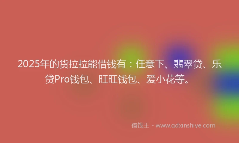 2025年的货拉拉能借钱有:任意下、翡翠贷、乐贷Pro钱包、旺旺钱包、爱小花等。