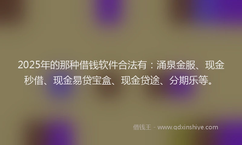 2025年的那种借钱软件合法有:涌泉金服、现金秒借、现金易贷宝盒、现金贷途、分期乐等。