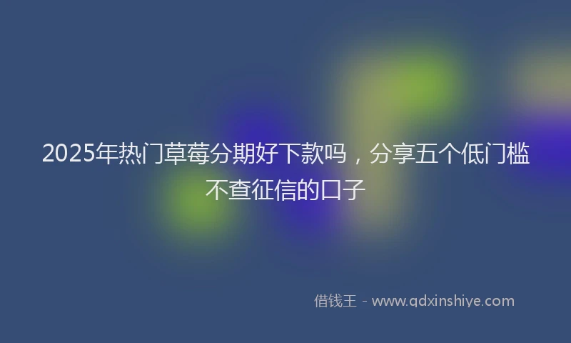 2025年热门草莓分期好下款吗，分享五个低门槛不查征信的口子