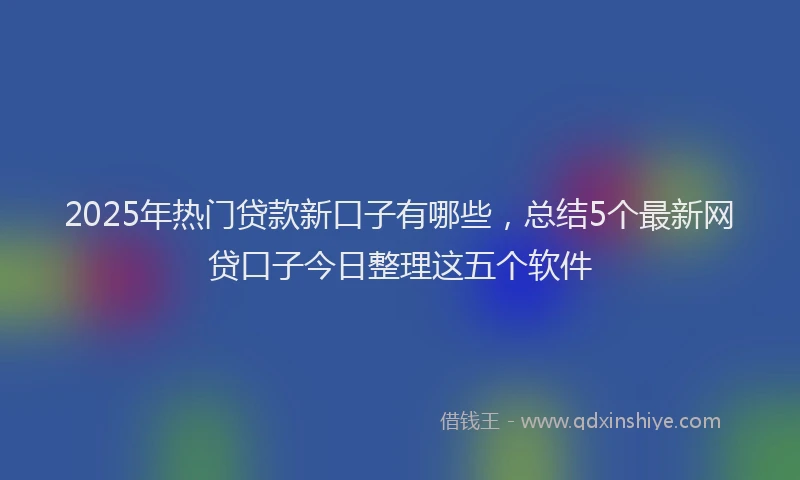 2025年热门贷款新口子有哪些,总结5个最新网贷口子今日整理这五个软件