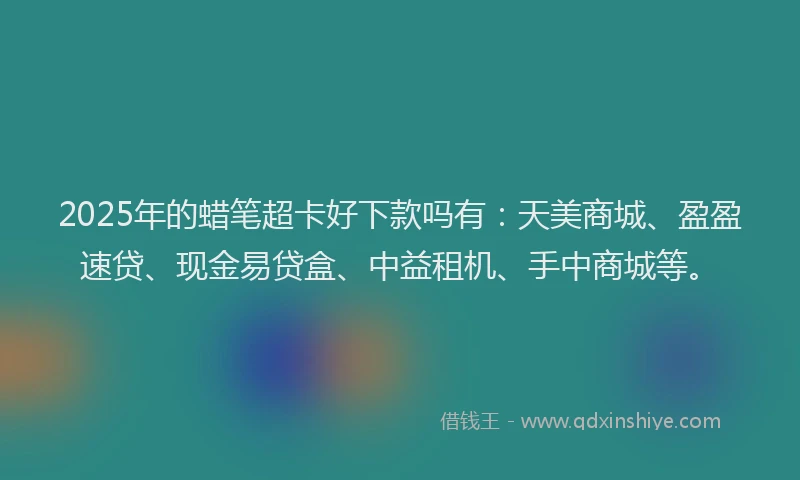 2025年的蜡笔超卡好下款吗有:天美商城、盈盈速贷、现金易贷盒、中益租机、手中商城等。
