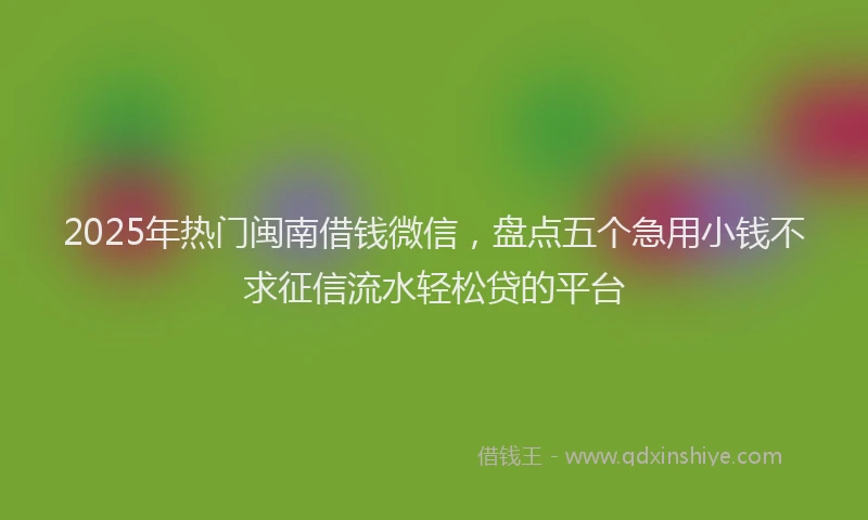 2025年热门闽南借钱微信，盘点五个急用小钱不求征信流水轻松贷的平台