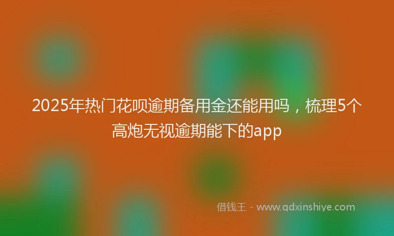 2025年热门花呗逾期备用金还能用吗,梳理5个高炮无视逾期能下的app