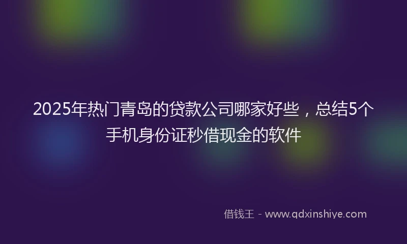2025年热门青岛的贷款公司哪家好些，总结5个手机身份证秒借现金的软件