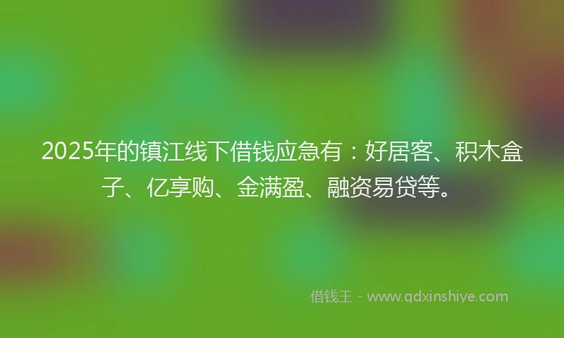 2025年的镇江线下借钱应急有:好居客、积木盒子、亿享购、金满盈、融资易贷等。