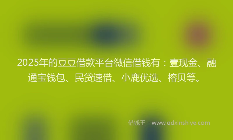 2025年的豆豆借款平台微信借钱有：壹现金、融通宝钱包、民贷速借、小鹿优选、榕贝等。