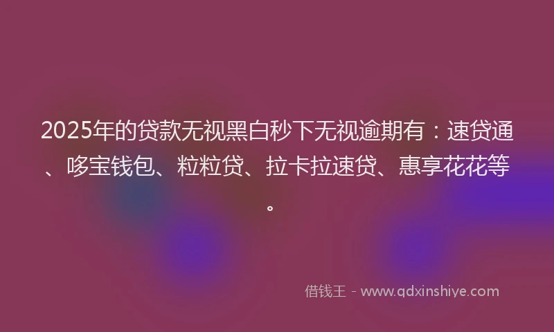 2025年的贷款无视黑白秒下无视逾期有:速贷通、哆宝钱包、粒粒贷、拉卡拉速贷、惠享花花等。