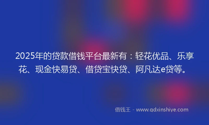 2025年的贷款借钱平台最新有:轻花优品、乐享花、现金快易贷、借贷宝快贷、阿凡达e贷等。
