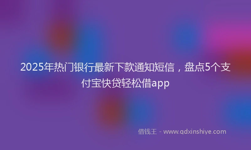 2025年热门银行最新下款通知短信，盘点5个支付宝快贷轻松借app