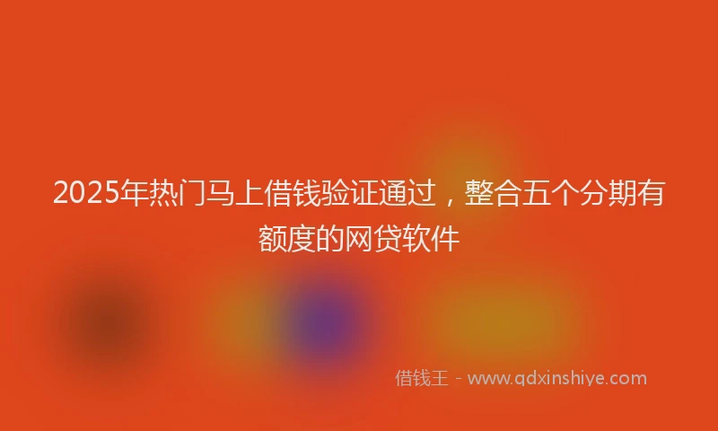2025年热门马上借钱验证通过，整合五个分期有额度的网贷软件