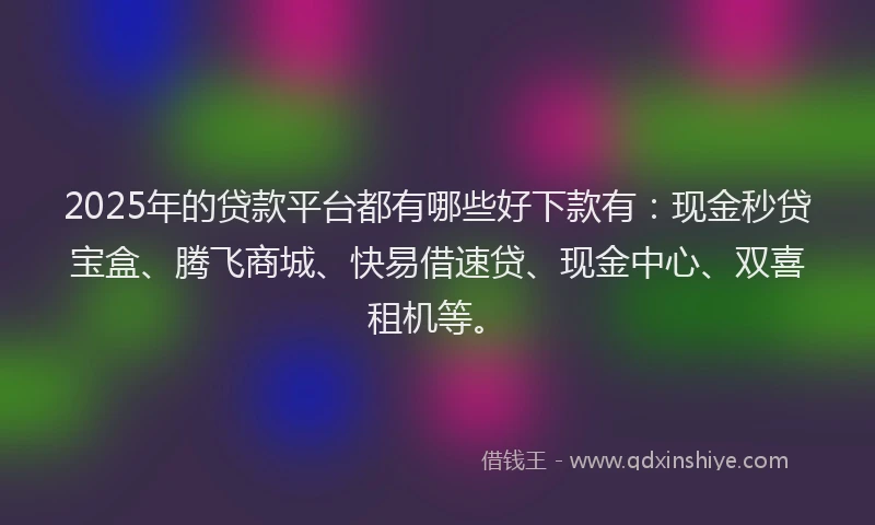 2025年的贷款平台都有哪些好下款有:现金秒贷宝盒、腾飞商城、快易借速贷、现金中心、双喜租机等。