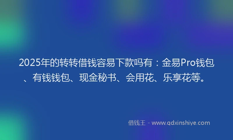 2025年的转转借钱容易下款吗有:金易Pro钱包、有钱钱包、现金秘书、会用花、乐享花等。