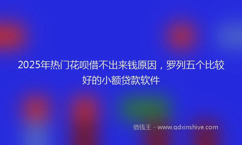 2025年热门花呗借不出来钱原因,罗列五个比较好的小额贷款软件