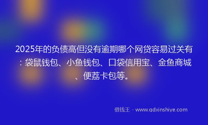 2025年的负债高但没有逾期哪个网贷容易过关有:袋鼠钱包、小鱼钱包、口袋信用宝、金鱼商城、便荔卡包等。
