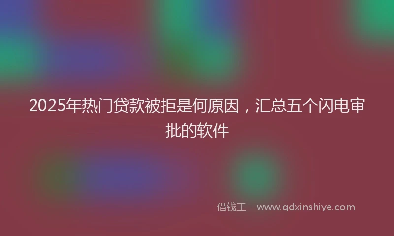 2025年热门贷款被拒是何原因,汇总五个闪电审批的软件