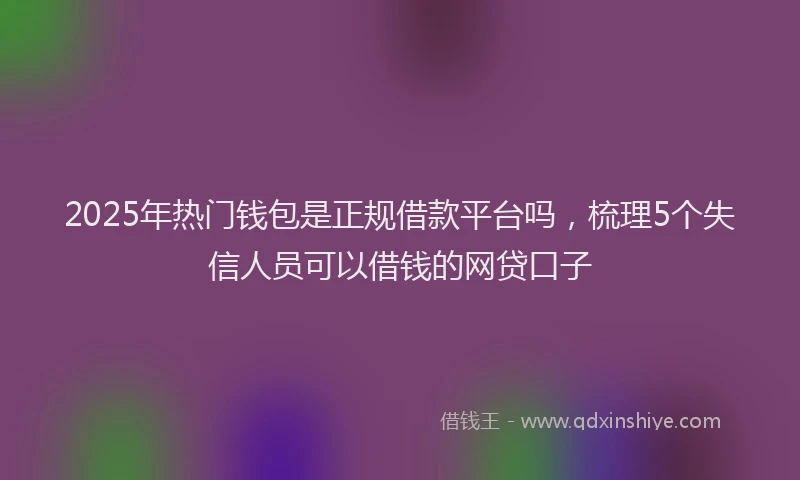 2025年热门钱包是正规借款平台吗,梳理5个失信人员可以借钱的网贷口子