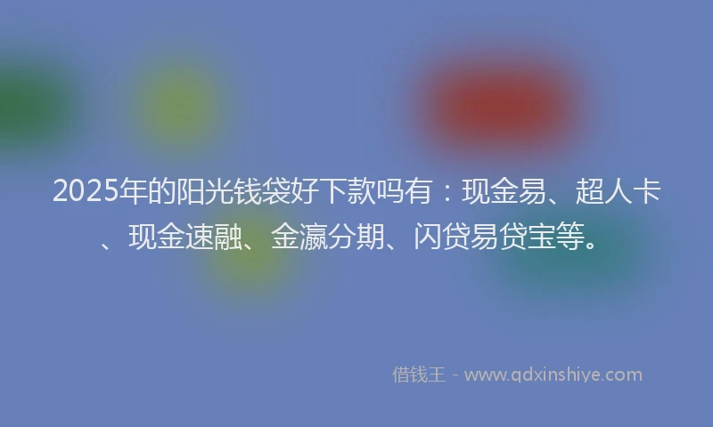 2025年的阳光钱袋好下款吗有:现金易、超人卡、现金速融、金瀛分期、闪贷易贷宝等。