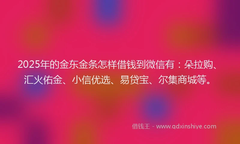 2025年的金东金条怎样借钱到微信有：朵拉购、汇火佑金、小信优选、易贷宝、尔集商城等。