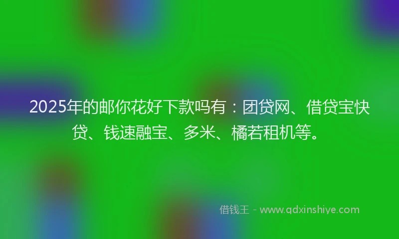 2025年的邮你花好下款吗有：团贷网、借贷宝快贷、钱速融宝、多米、橘若租机等。