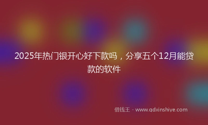 2025年热门银开心好下款吗，分享五个12月能贷款的软件